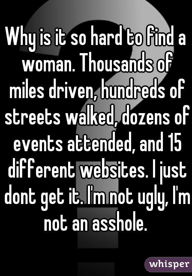 Why is it so hard to find a woman. Thousands of miles driven, hundreds of streets walked, dozens of events attended, and 15 different websites. I just dont get it. I'm not ugly, I'm not an asshole. 