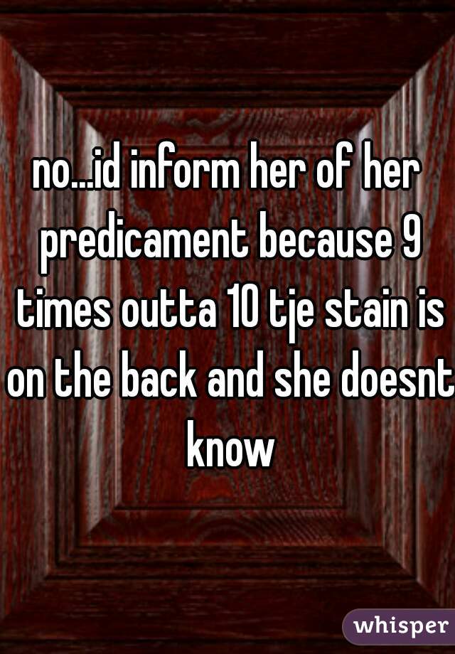 no...id inform her of her predicament because 9 times outta 10 tje stain is on the back and she doesnt know