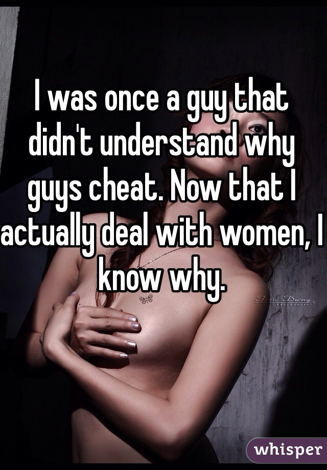 I was once a guy that didn't understand why guys cheat. Now that I actually deal with women, I know why. 