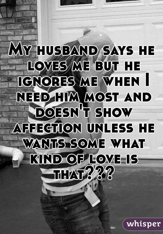 My husband says he loves me but he ignores me when I need him most and doesn't show affection unless he wants some what kind of love is that???