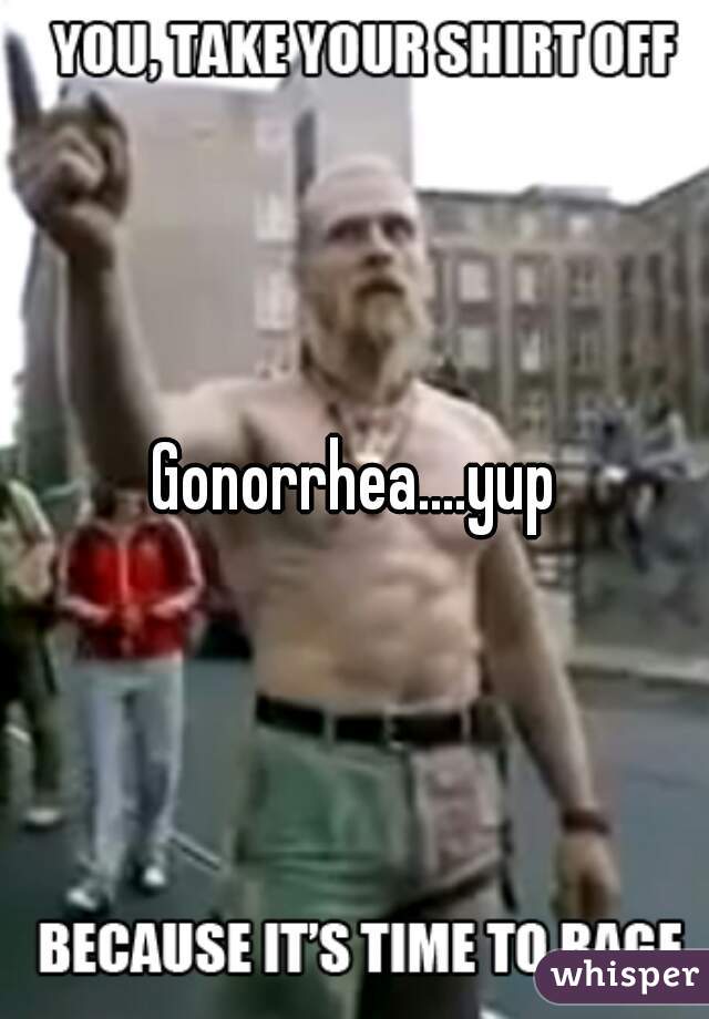 Gonorrhea....yup