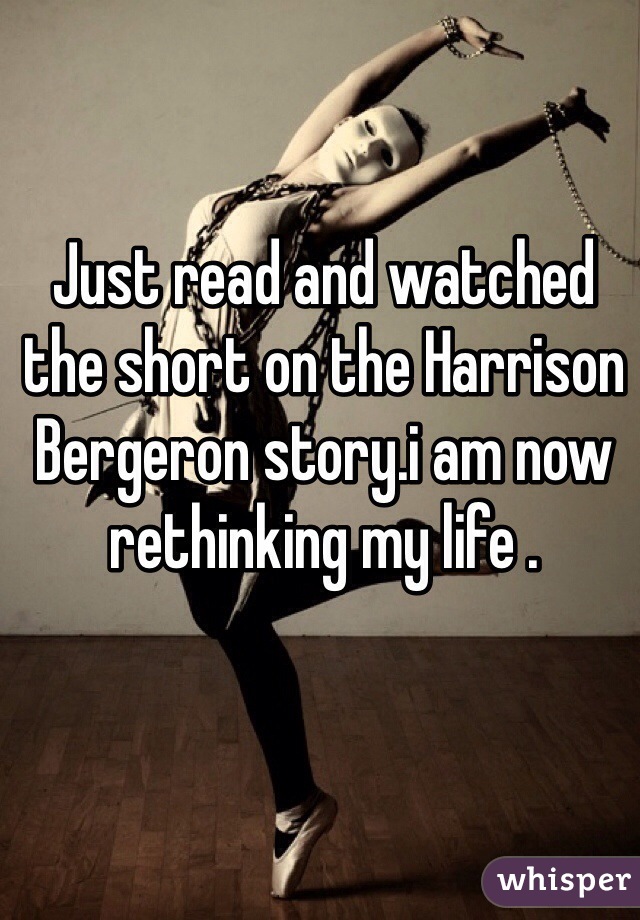 Just read and watched the short on the Harrison Bergeron story.i am now rethinking my life . 
