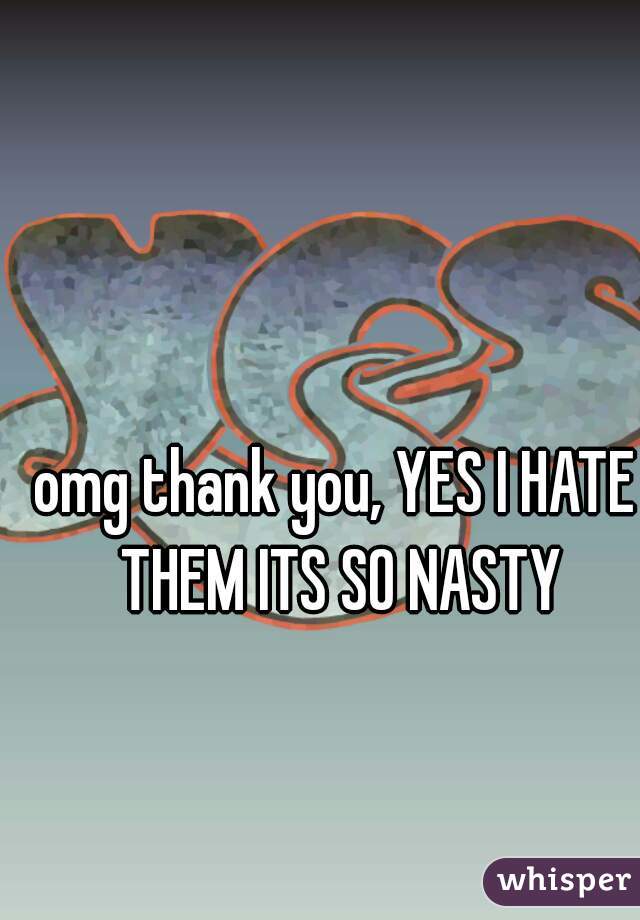 omg thank you, YES I HATE THEM ITS SO NASTY