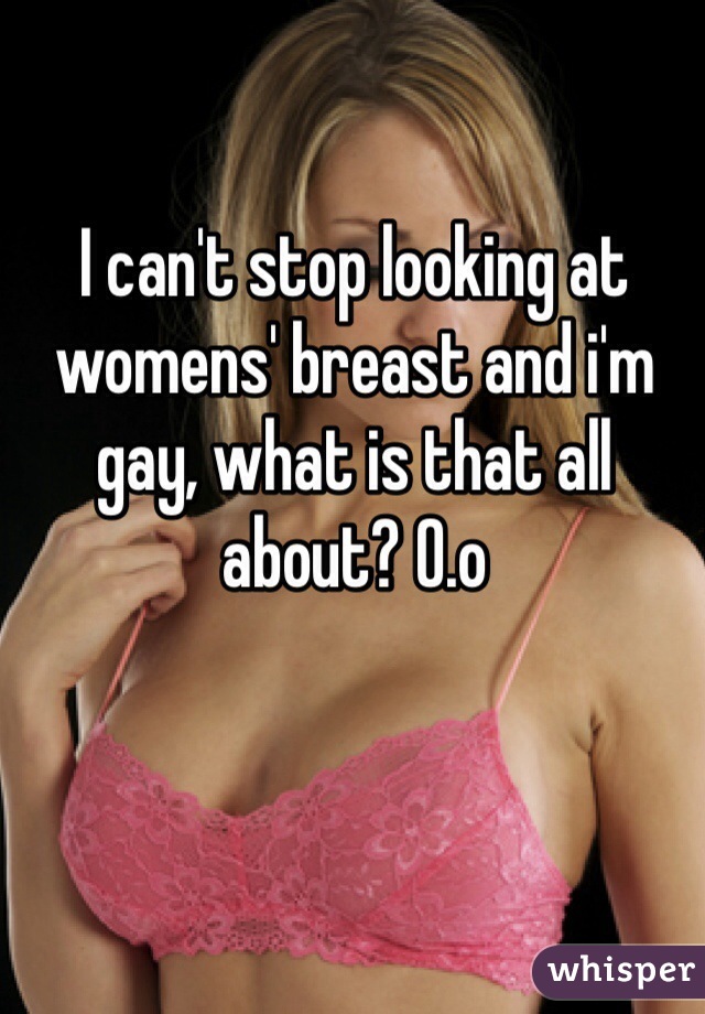 I can't stop looking at womens' breast and i'm gay, what is that all about? O.o