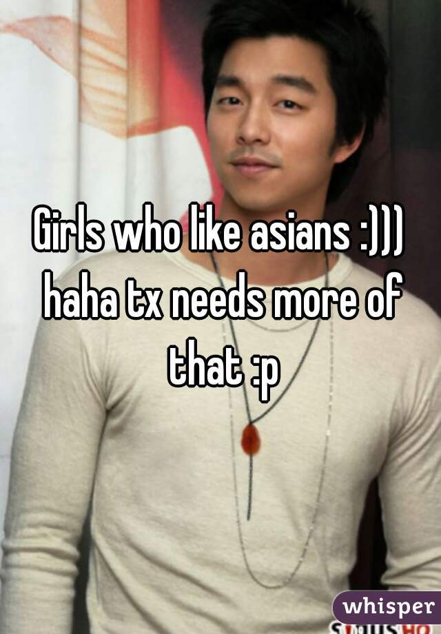 Girls who like asians :))) haha tx needs more of that :p