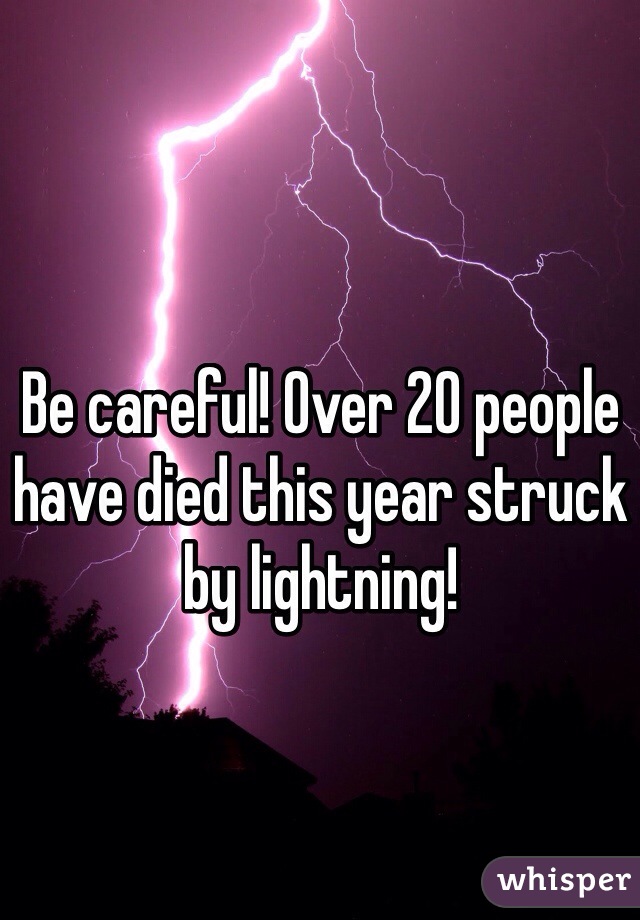 Be careful! Over 20 people have died this year struck by lightning! 