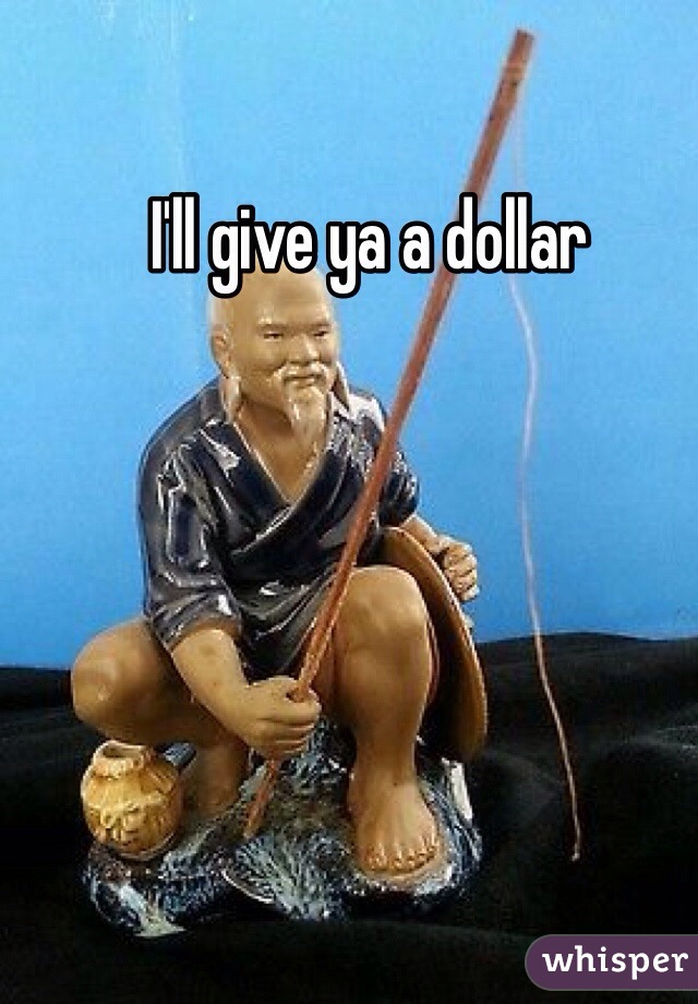 I'll give ya a dollar