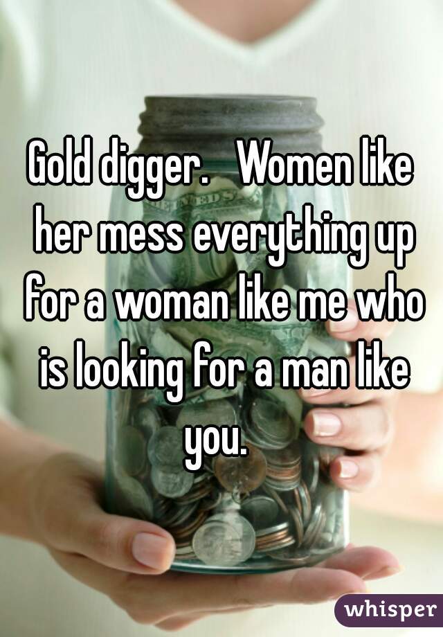 Gold digger.   Women like her mess everything up for a woman like me who is looking for a man like you.  