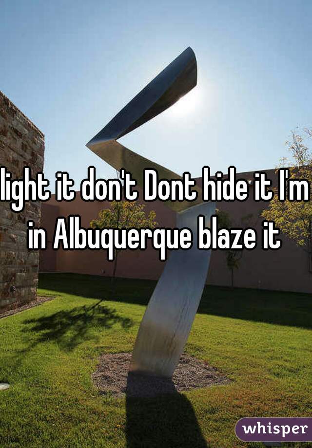 light it don't Dont hide it I'm in Albuquerque blaze it 
