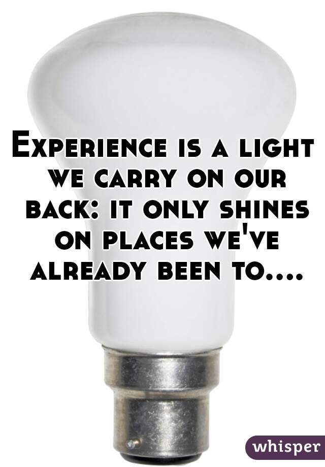 Experience is a light we carry on our back: it only shines on places we've already been to....  