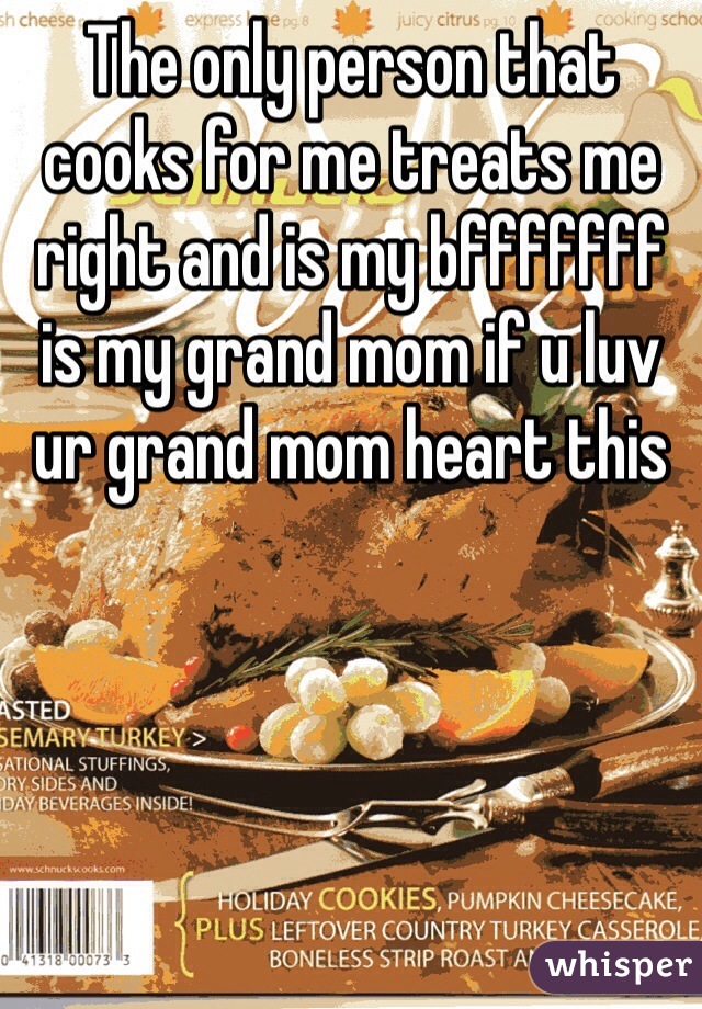 The only person that cooks for me treats me right and is my bfffffff is my grand mom if u luv ur grand mom heart this