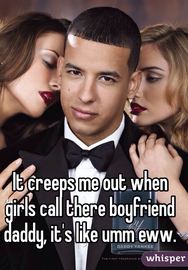 It creeps me out when girls call there boyfriend daddy, it's like umm eww.