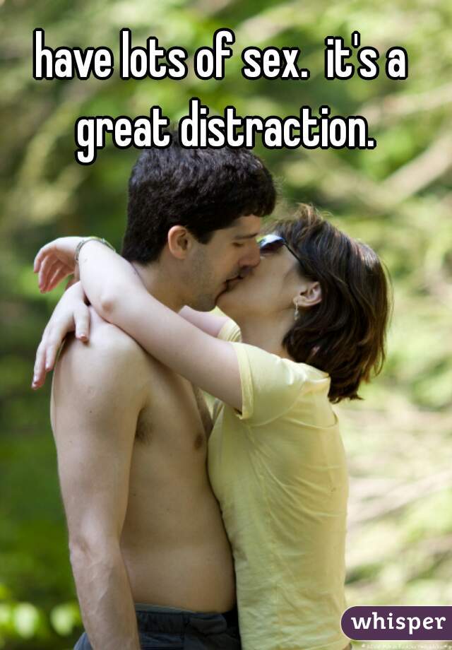 have lots of sex.  it's a great distraction.