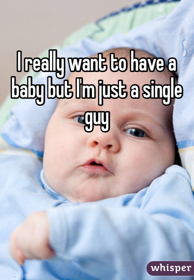 I really want to have a baby but I'm just a single guy