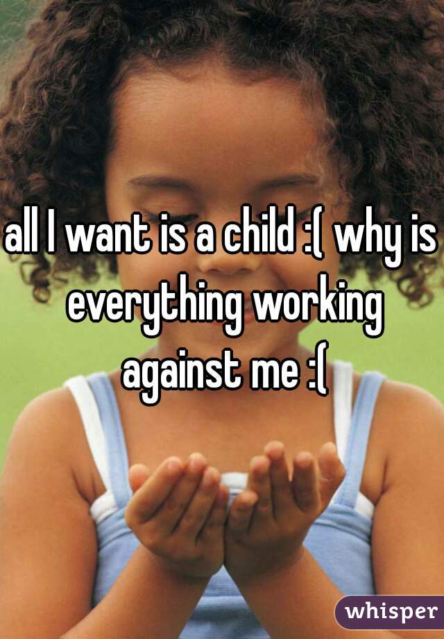all I want is a child :( why is everything working against me :(