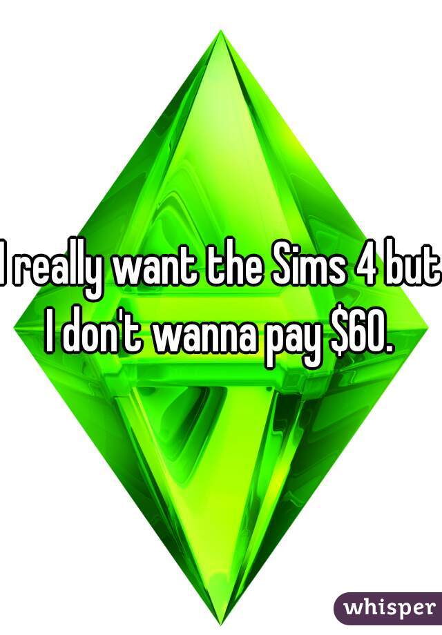 I really want the Sims 4 but I don't wanna pay $60. 