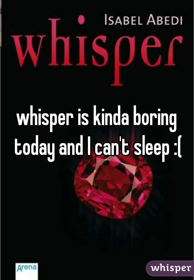 whisper is kinda boring today and I can't sleep :(