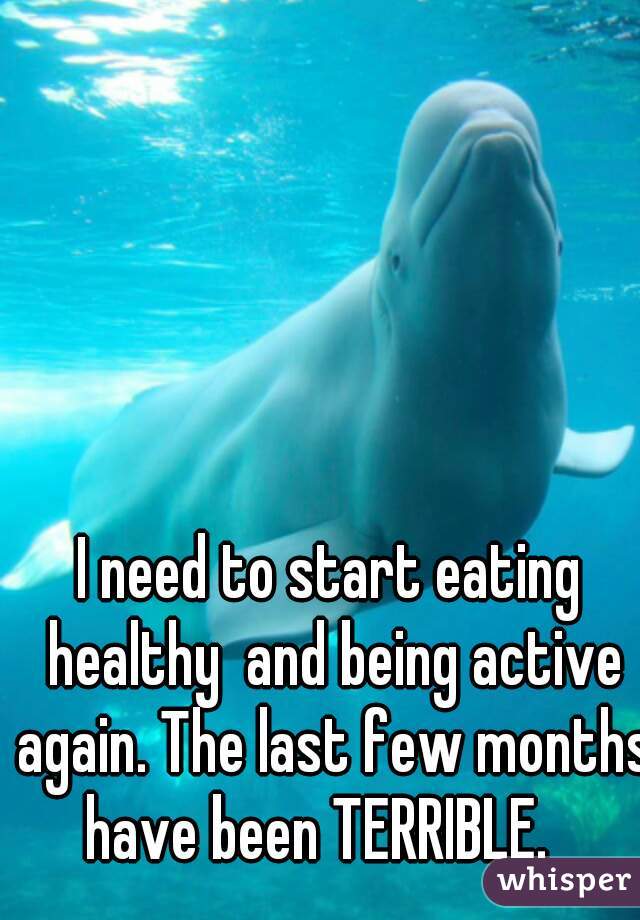 I need to start eating healthy  and being active again. The last few months have been TERRIBLE.   