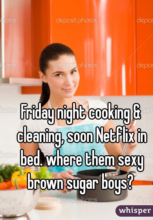 Friday night cooking & cleaning, soon Netflix in bed. where them sexy brown sugar boys? 