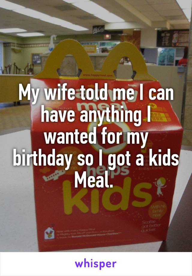My wife told me I can have anything I wanted for my birthday so I got a kids Meal. 