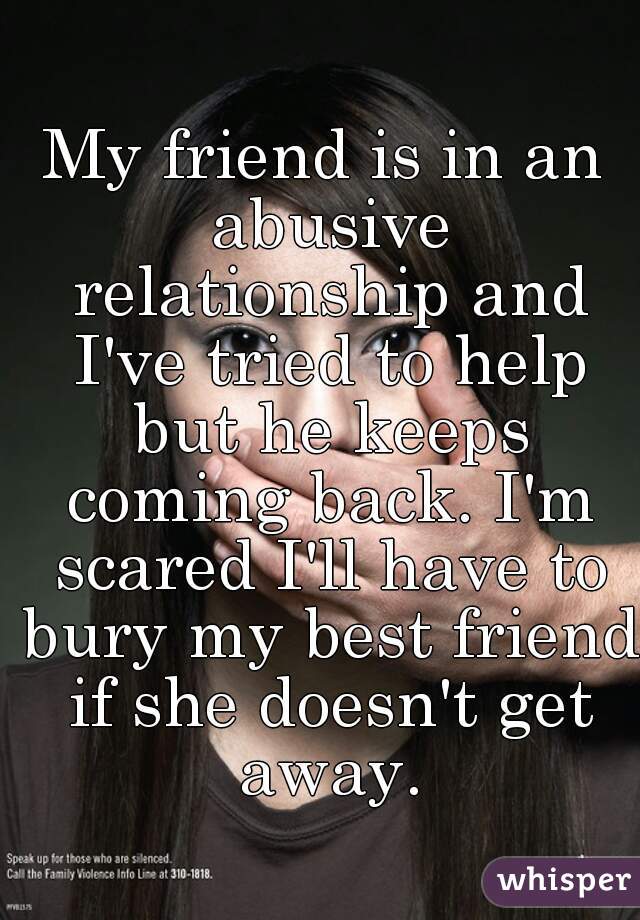 My friend is in an abusive relationship and I've tried to help but he keeps coming back. I'm scared I'll have to bury my best friend if she doesn't get away.