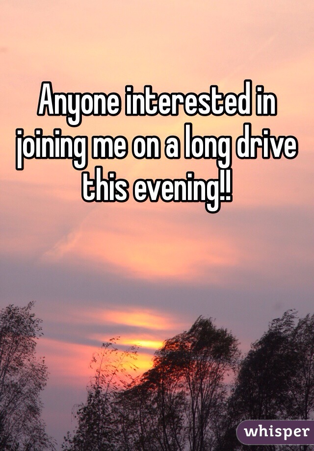 Anyone interested in joining me on a long drive this evening!!