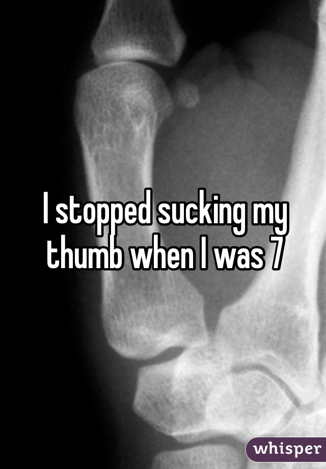 I stopped sucking my thumb when I was 7