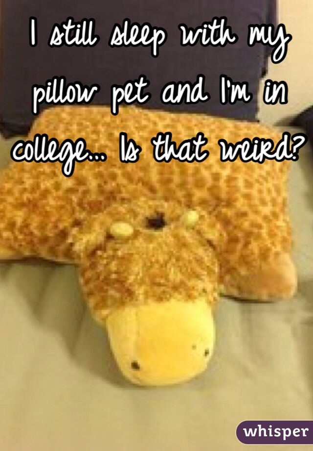 I still sleep with my pillow pet and I'm in college… Is that weird?