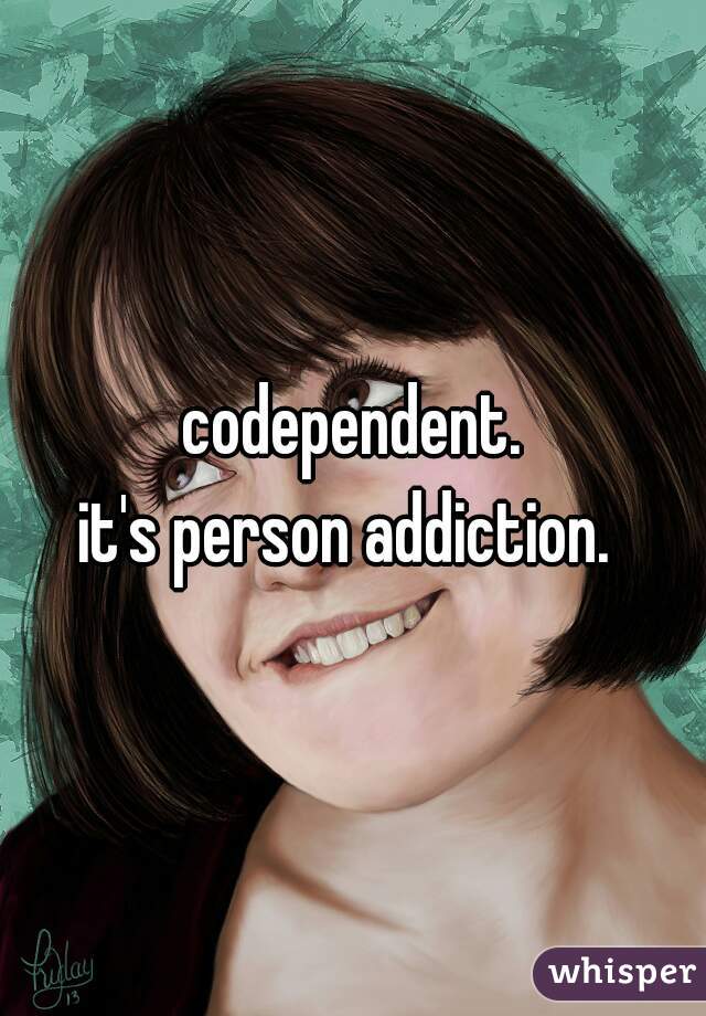 codependent.
it's person addiction. 
