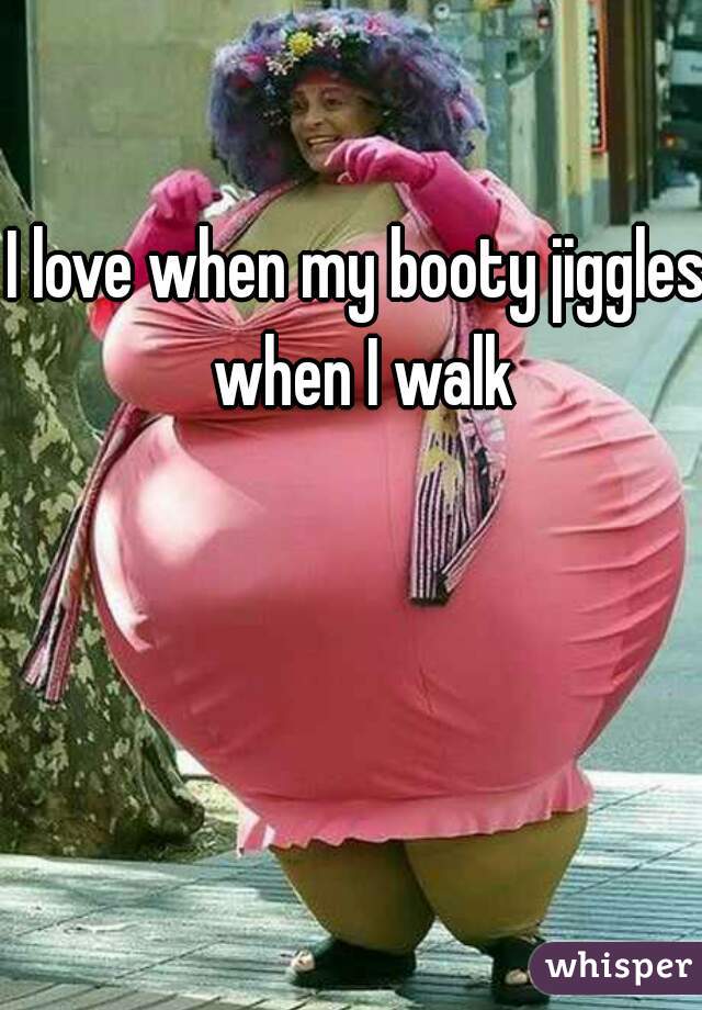 I love when my booty jiggles when I walk