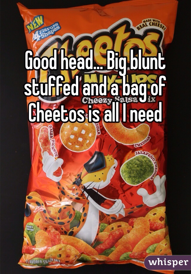 Good head... Big blunt stuffed and a bag of Cheetos is all I need