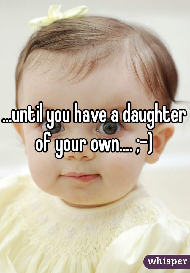 ...until you have a daughter of your own.... ;-) 