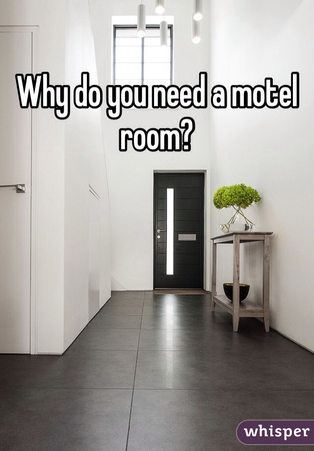 Why do you need a motel room? 