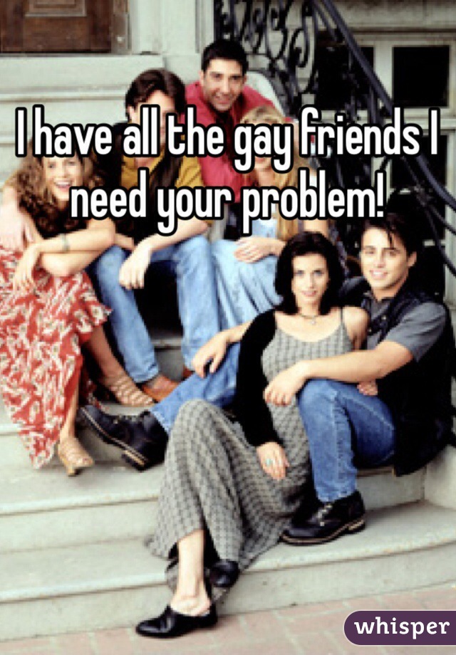 I have all the gay friends I need your problem!