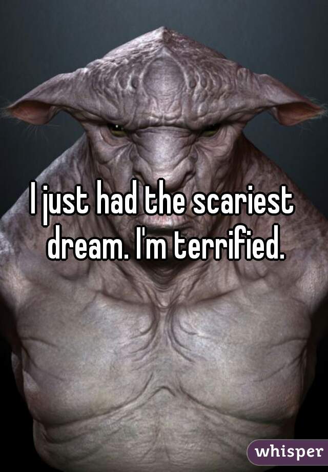 I just had the scariest dream. I'm terrified.