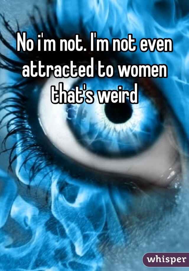 No i'm not. I'm not even attracted to women that's weird