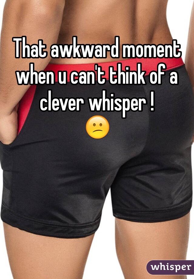 That awkward moment when u can't think of a clever whisper !
😕