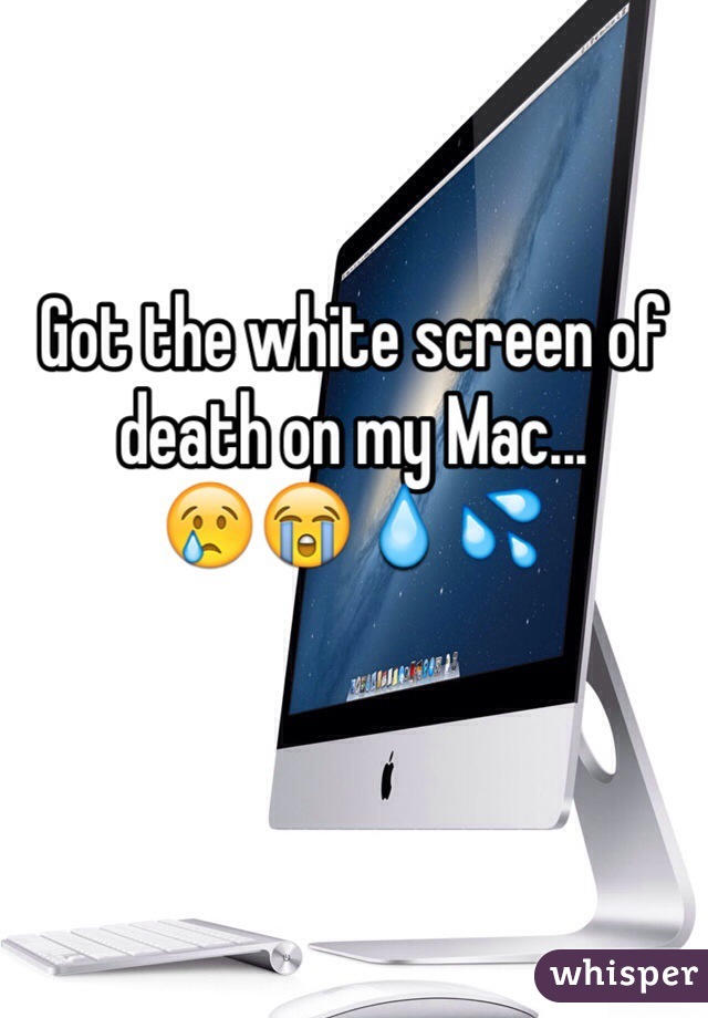 Got the white screen of death on my Mac...
😢😭💧💦