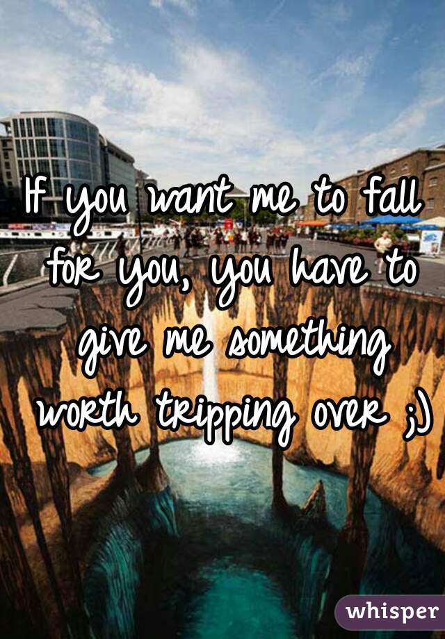 If you want me to fall for you, you have to give me something worth tripping over ;)