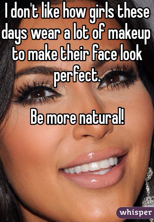 I don't like how girls these days wear a lot of makeup to make their face look perfect. 

Be more natural! 