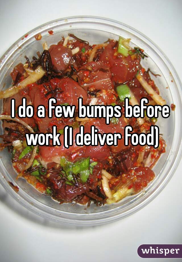I do a few bumps before work (I deliver food)