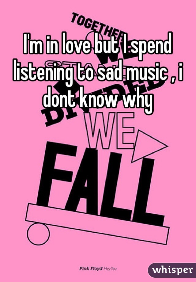 I'm in love but I spend listening to sad music , i dont know why