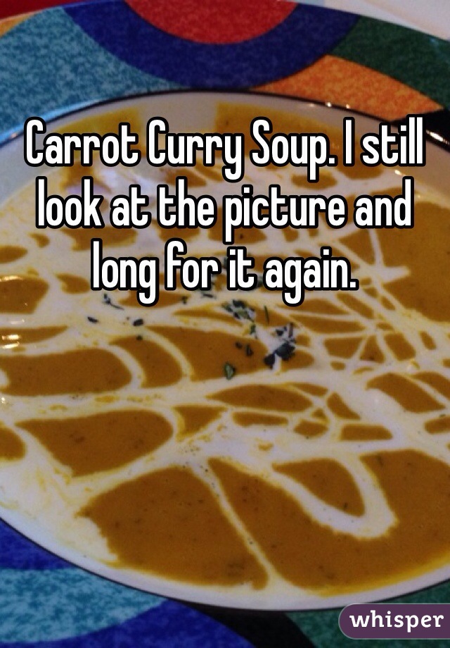 Carrot Curry Soup. I still look at the picture and long for it again. 