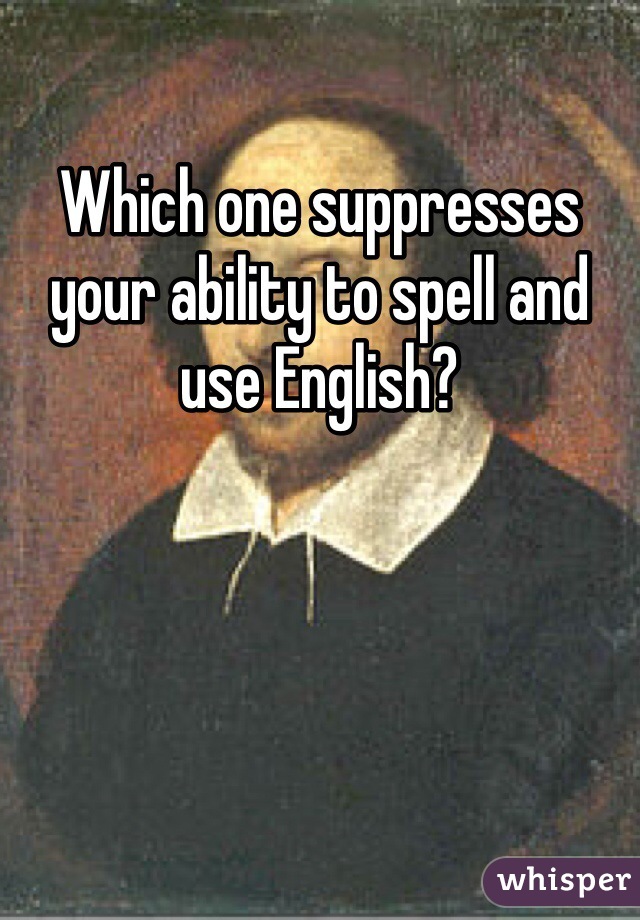 Which one suppresses your ability to spell and use English?