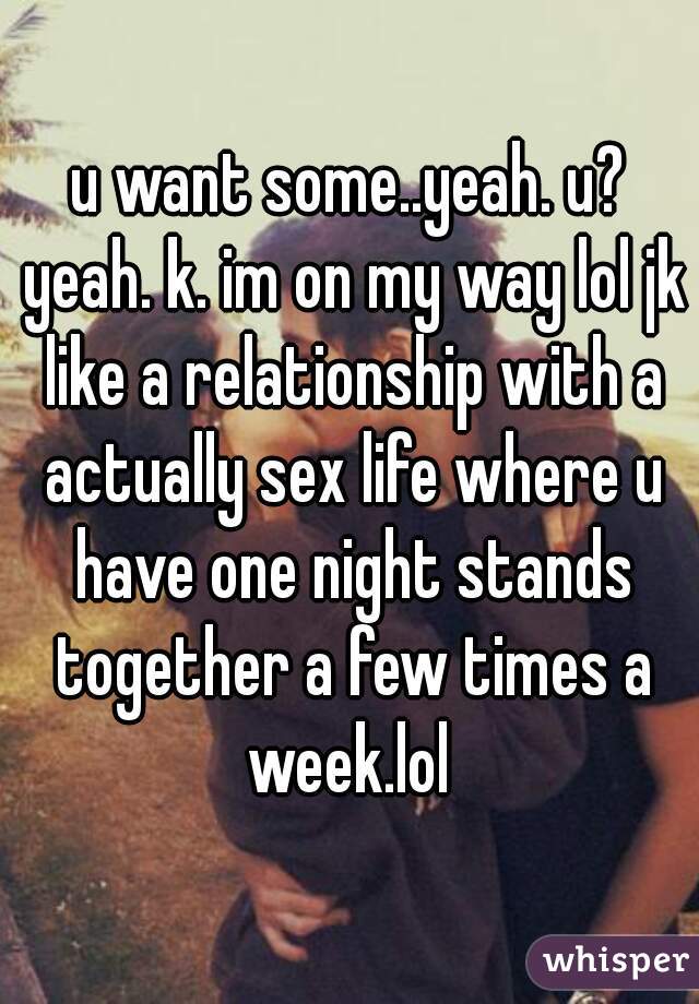 u want some..yeah. u? yeah. k. im on my way lol jk like a relationship with a actually sex life where u have one night stands together a few times a week.lol 