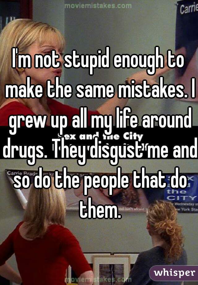 I'm not stupid enough to make the same mistakes. I grew up all my life around drugs. They disgust me and so do the people that do them.