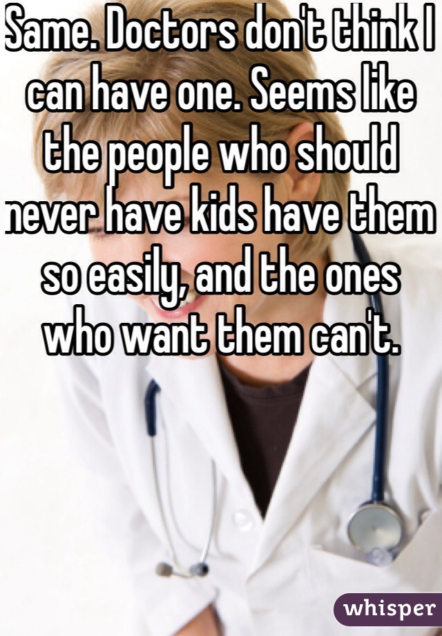 Same. Doctors don't think I can have one. Seems like the people who should never have kids have them so easily, and the ones who want them can't. 