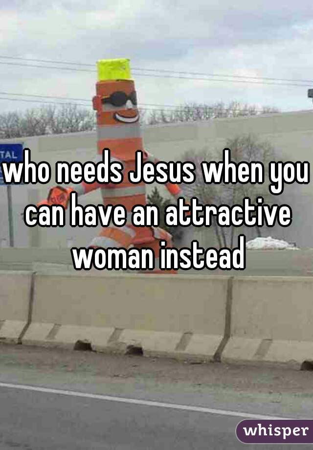 who needs Jesus when you can have an attractive woman instead