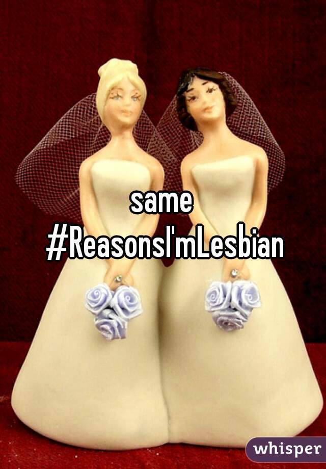 same
 #ReasonsI'mLesbian