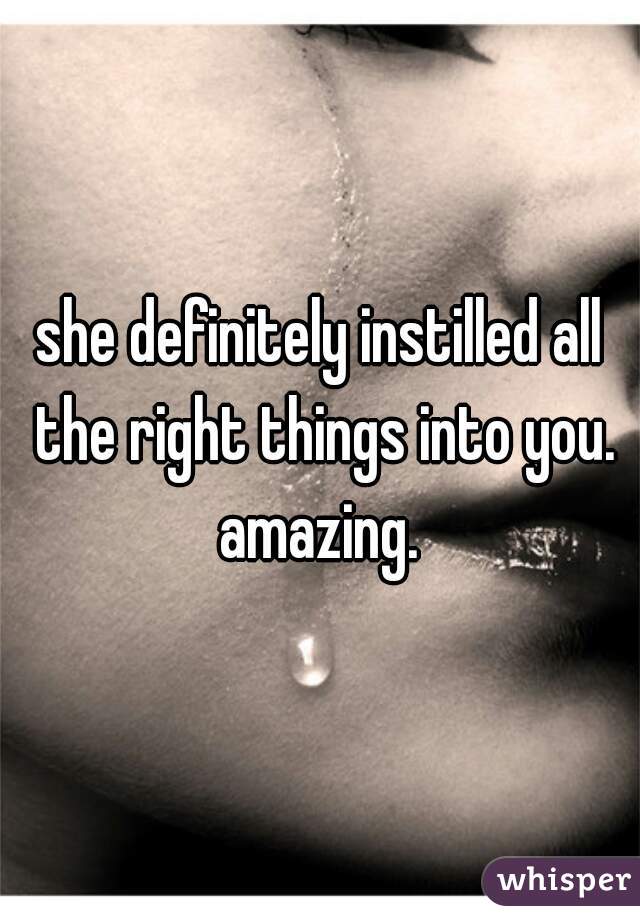 she definitely instilled all the right things into you. amazing. 